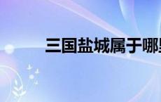 三国盐城属于哪里 盐城属于哪里 