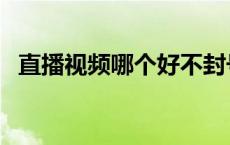 直播视频哪个好不封号 视频直播间哪个好 