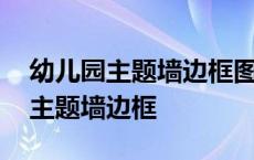 幼儿园主题墙边框图片大全简单好看 幼儿园主题墙边框 