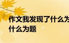 作文我发现了什么为题500字 作文我发现了什么为题 