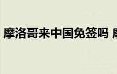 摩洛哥来中国免签吗 摩洛哥中国人去安全么 