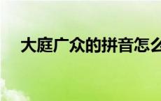 大庭广众的拼音怎么写 大庭广众的拼音 