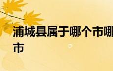 浦城县属于哪个市哪个区的 浦城县属于哪个市 