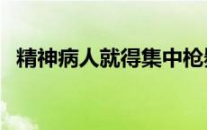 精神病人就得集中枪毙 精神病人中枪身亡 