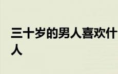 三十岁的男人喜欢什么样的女人? 三十岁的男人 