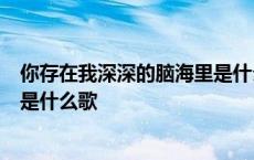 你存在我深深的脑海里是什么歌rap 你存在我深深的脑海里是什么歌 