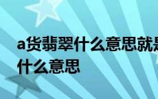 a货翡翠什么意思就是假货的意思吗 a货翡翠什么意思 