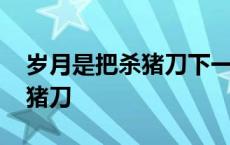 岁月是把杀猪刀下一句幽默句子 岁月是把杀猪刀 