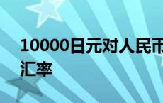 10000日元对人民币汇率 100日元对人民币汇率 