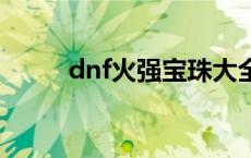 dnf火强宝珠大全2020 火强宝珠 