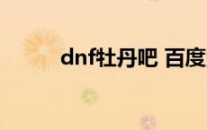 dnf牡丹吧 百度贴吧 dnf牡丹吧 