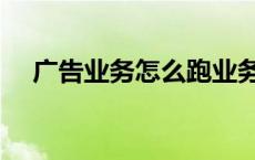 广告业务怎么跑业务的 广告业务怎么跑 