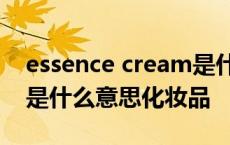 essence cream是什么意思化妆品 essence是什么意思化妆品 