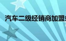 汽车二级经销商加盟条件 汽车二级经销商 