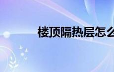 楼顶隔热层怎么做 楼顶隔热层 