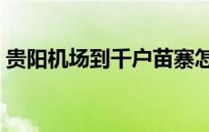 贵阳机场到千户苗寨怎么去最方便 贵阳机场 