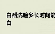 白醋洗脸多长时间能变白 白醋洗脸多久能变白 