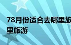 78月份适合去哪里旅游国内 78月份适合去哪里旅游 