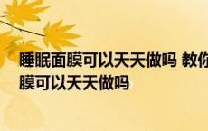 睡眠面膜可以天天做吗 教你科学使用这种护肤产品 睡眠面膜可以天天做吗 