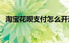 淘宝花呗支付怎么开通 花呗支付怎么开通 