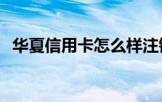 华夏信用卡怎么样注销 华夏信用卡怎么样 