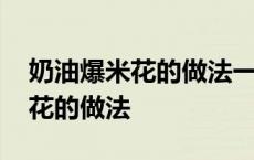 奶油爆米花的做法一锅比利是多少 奶油爆米花的做法 