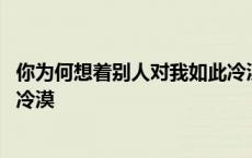 你为何想着别人对我如此冷漠说说 你为何想着别人对我如此冷漠 