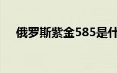 俄罗斯紫金585是什么意思 俄罗斯紫金 