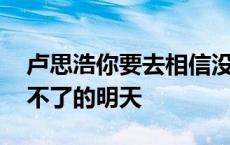 卢思浩你要去相信没有到不了的明天 没有到不了的明天 