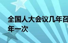 全国人大会议几年召开一届 全国人大会议几年一次 