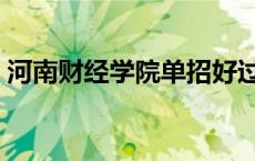 河南财经学院单招好过吗 河南财经学院单招 