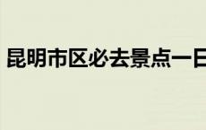 昆明市区必去景点一日游 昆明市区必去景点 