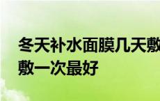 冬天补水面膜几天敷一次最好 补水面膜几天敷一次最好 