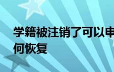 学籍被注销了可以申请恢复吗 学籍注销了如何恢复 