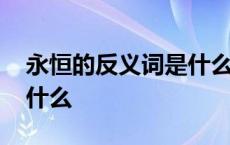 永恒的反义词是什么词语呢 永恒的反义词是什么 