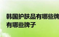 韩国护肤品有哪些牌子适合50岁 韩国护肤品有哪些牌子 