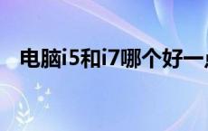 电脑i5和i7哪个好一点 电脑i5和i7哪个好 