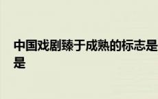 中国戏剧臻于成熟的标志是什么? 中国戏剧臻于成熟的标志是 