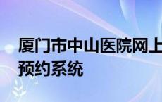 厦门市中山医院网上预约 厦门中山医院网上预约系统 