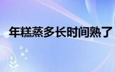 年糕蒸多长时间熟了 年糕蒸多长时间能熟 