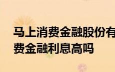 马上消费金融股份有限公司客服电话 马上消费金融利息高吗 