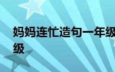 妈妈连忙造句一年级上册 妈妈连忙造句一年级 