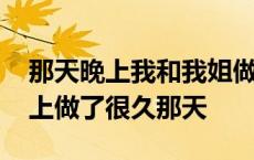 那天晚上我和我姐做了一个晚上 那天我们晚上做了很久那天 