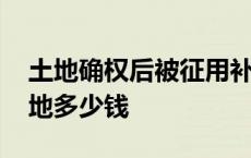 土地确权后被征用补偿款归谁 土地确权一亩地多少钱 