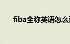 fiba全称英语怎么读 fiba是什么意思 