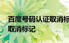 百度号码认证取消标记要多久 百度号码认证取消标记 