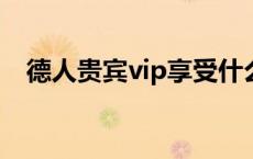 德人贵宾vip享受什么服务 德人贵宾商旅 