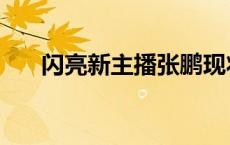 闪亮新主播张鹏现状 闪亮新主播张鹏 