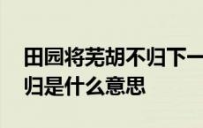 田园将芜胡不归下一句是什么 田园将芜胡不归是什么意思 