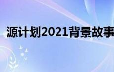 源计划2021背景故事 源计划官方背景故事 